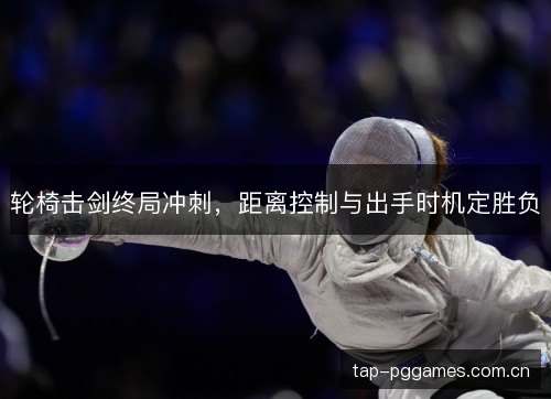 轮椅击剑终局冲刺,距离控制与出手时机定胜负 轮椅击剑终局冲刺,距离控制与出手时机定胜负