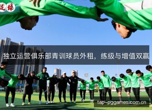 独立运营俱乐部青训球员外租,练级与增值双赢 独立运营俱乐部青训球员外租,练级与增值双赢